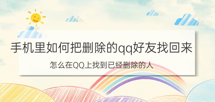 手机里如何把删除的qq好友找回来 怎么在QQ上找到已经删除的人？